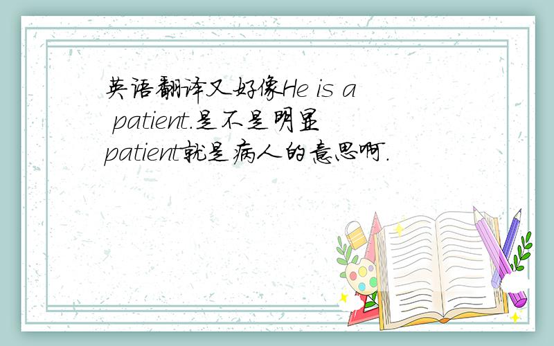 英语翻译又好像He is a patient.是不是明显patient就是病人的意思啊.