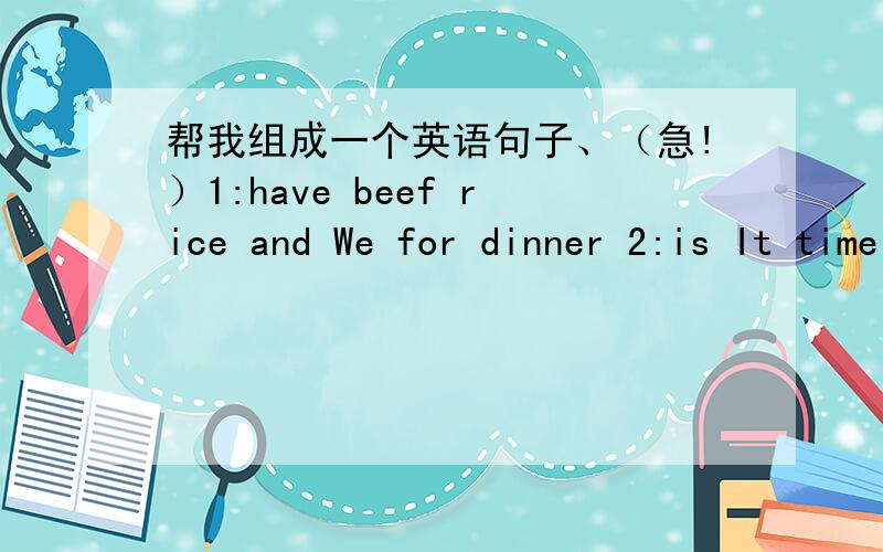 帮我组成一个英语句子、（急!）1:have beef rice and We for dinner 2:is It time say goodbye friend my to to3:a This is book panda about (分别组成一个英语句子.）