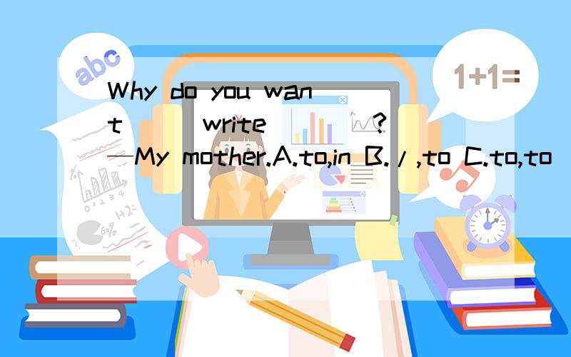 Why do you want___write____?—My mother.A.to,in B./,to C.to,to