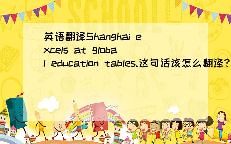 英语翻译Shanghai excels at global education tables.这句话该怎么翻译?