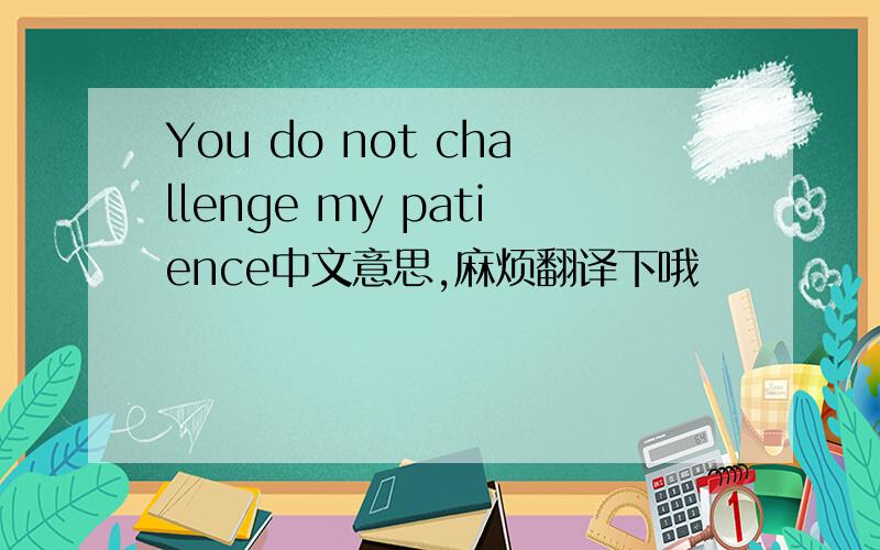 You do not challenge my patience中文意思,麻烦翻译下哦