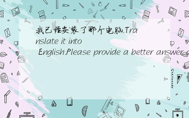 我已经安装了那个电脑.Translate it into English.Please provide a better answer and explain in mandarin.1)I have installed the computer.