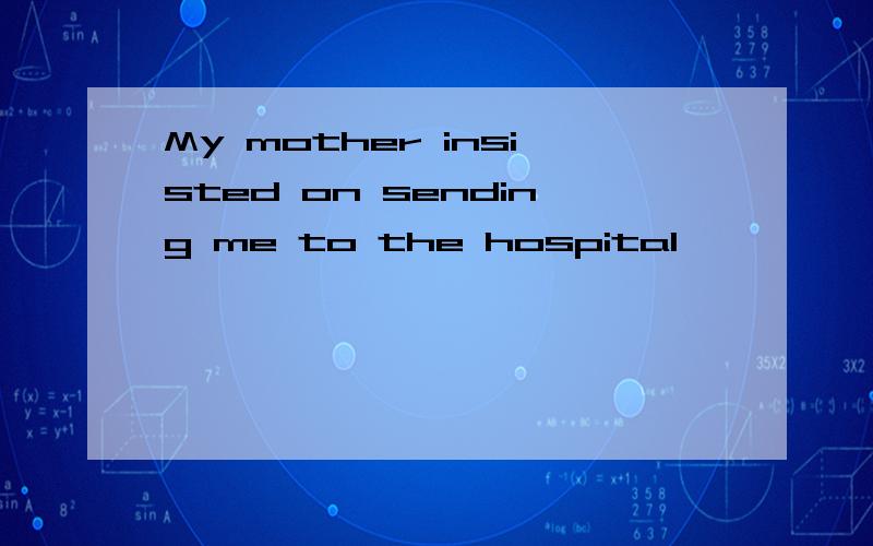 My mother insisted on sending me to the hospital