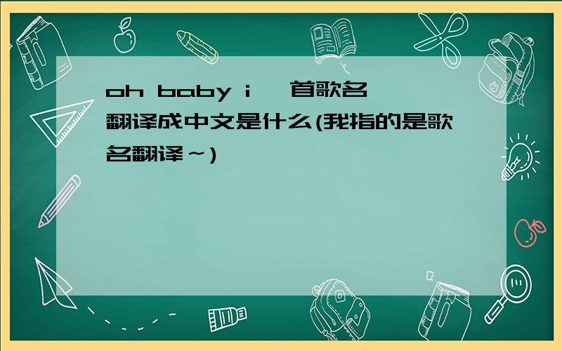 oh baby i 一首歌名翻译成中文是什么(我指的是歌名翻译～)