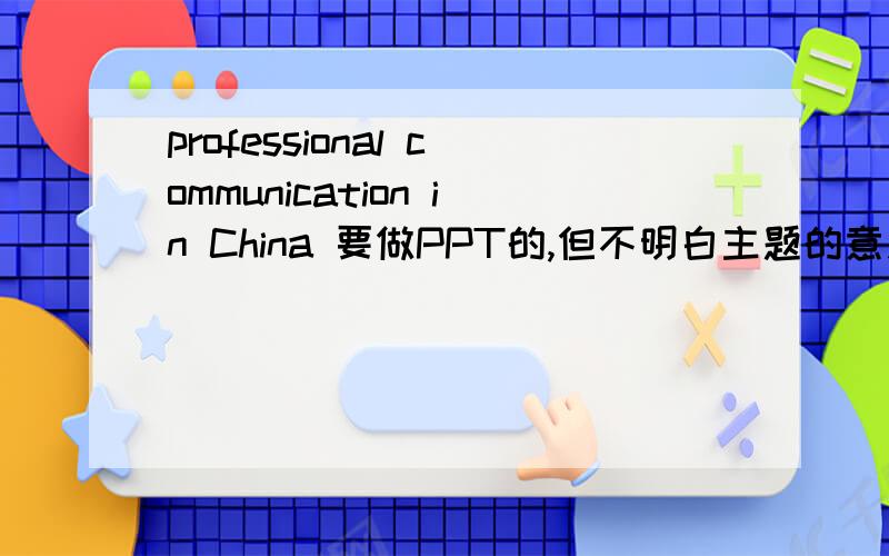 professional communication in China 要做PPT的,但不明白主题的意思.