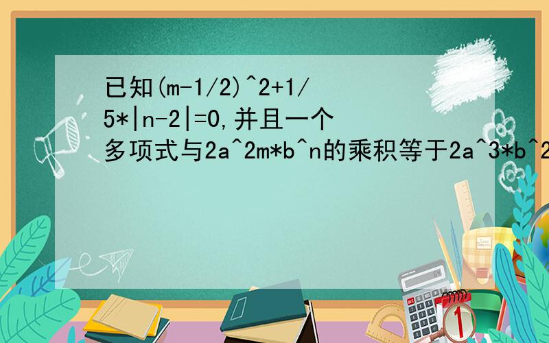 已知(m-1/2)^2+1/5*|n-2|=0,并且一个多项式与2a^2m*b^n的乘积等于2a^3*b^2-6a^2*b^3+4ab^2,求这个多项式