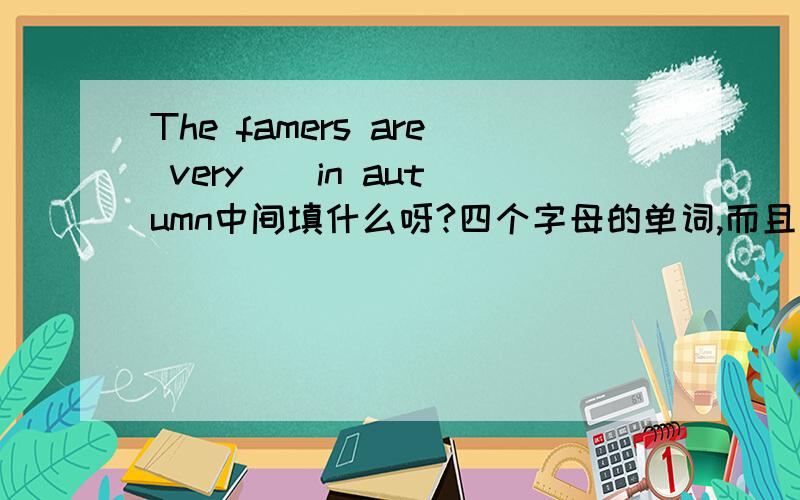 The famers are very _ in autumn中间填什么呀?四个字母的单词,而且末尾是y