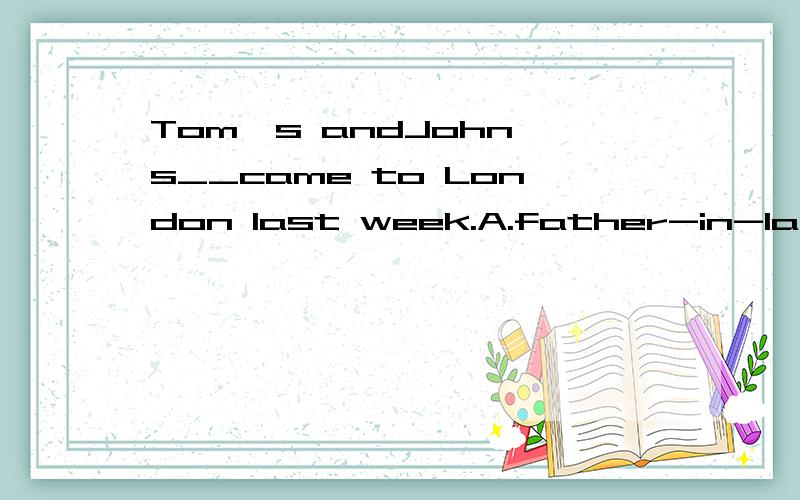 Tom's andJohn's__came to London last week.A.father-in-lawB.fathers-in-lawC.fathers-in-lawsD.father-in-laws希望说明理由!