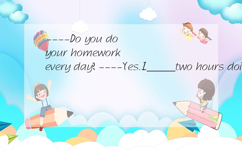 ----Do you do your homework every day?----Yes.I_____two hours doing it every day.A.spend.B.take.c.need D.use