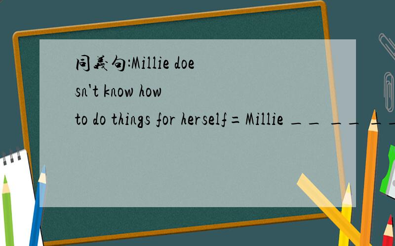 同义句:Millie doesn't know how to do things for herself=Millie __ __ __how to do things for herself同义句翻译,