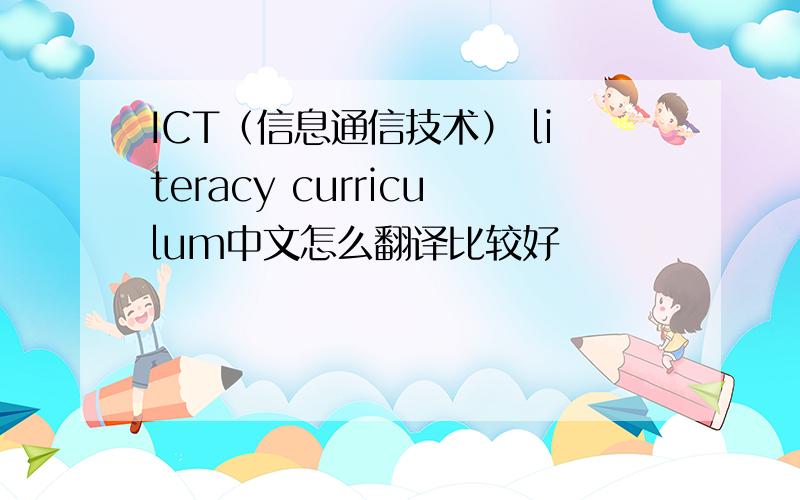 ICT（信息通信技术） literacy curriculum中文怎么翻译比较好