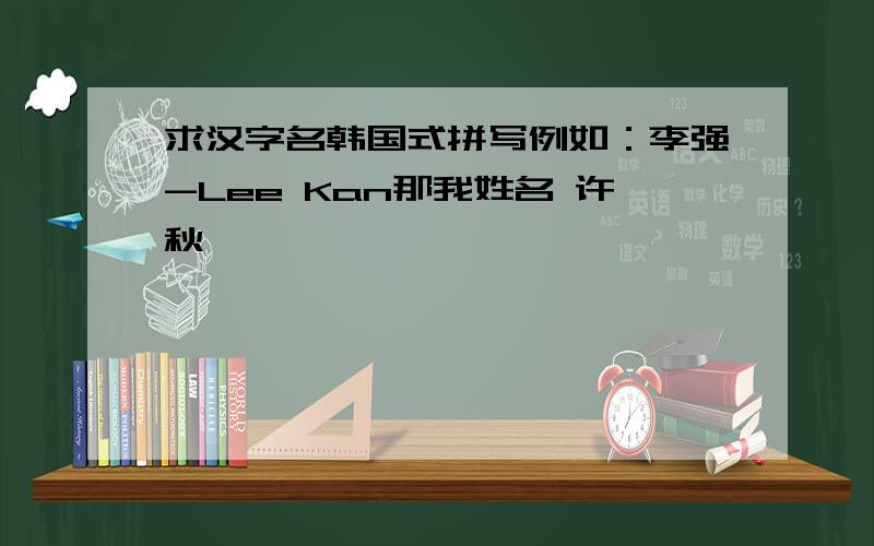 求汉字名韩国式拼写例如：李强-Lee Kan那我姓名 许秋怡