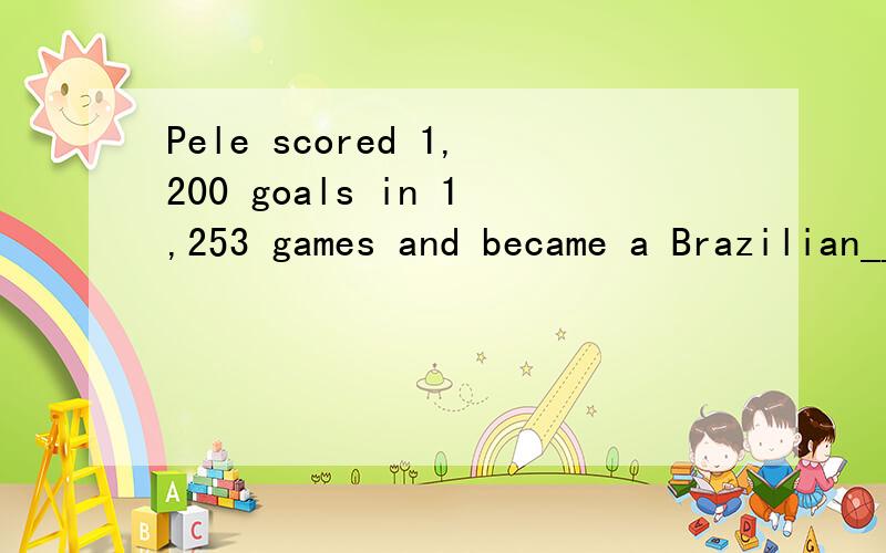 Pele scored 1,200 goals in 1,253 games and became a Brazilian___(nation)hero