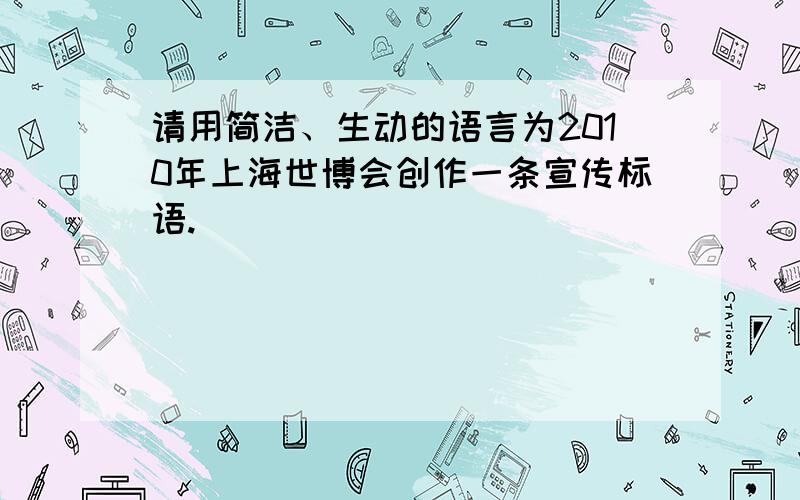请用简洁、生动的语言为2010年上海世博会创作一条宣传标语.