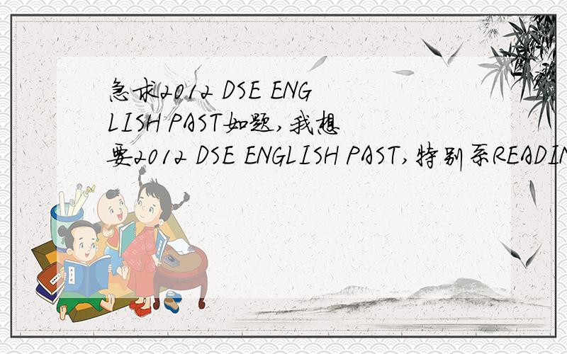 急求2012 DSE ENGLISH PAST如题,我想要2012 DSE ENGLISH PAST,特别系READING,LISTENING 同SPEAKINGTHANKS!