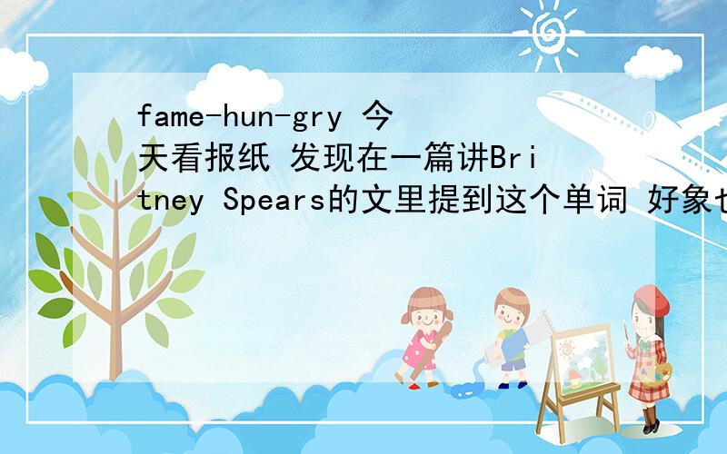 fame-hun-gry 今天看报纸 发现在一篇讲Britney Spears的文里提到这个单词 好象也可以作fame-hungry.希望翻译此句话：And,the spokesperson for this fame-hun-gry,talentless generation is none other than Britney Spears.none oth