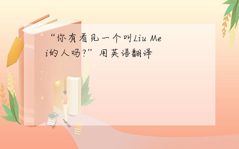 “你有看见一个叫Liu Mei的人吗?”用英语翻译