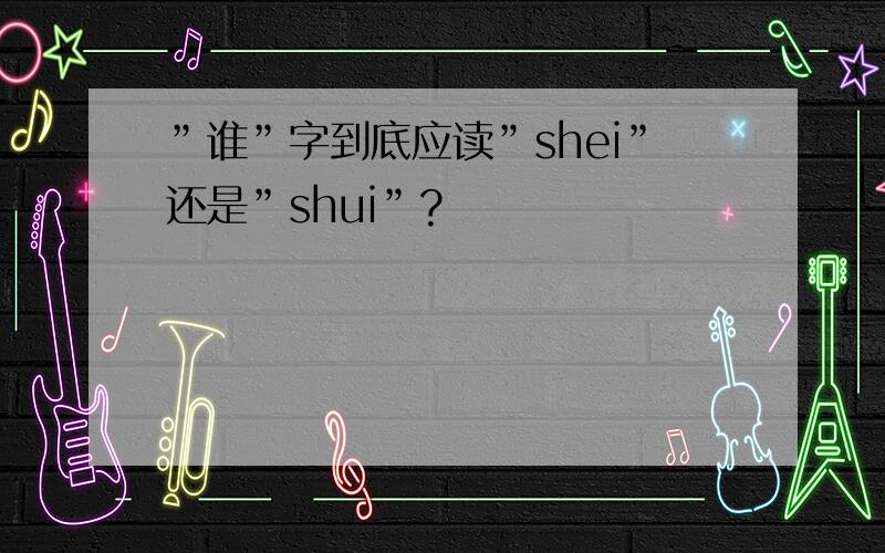 ”谁”字到底应读”shei”还是”shui”?
