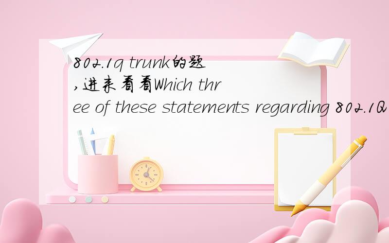 802.1q trunk的题,进来看看Which three of these statements regarding 802.1Q trunking are correct?(Choose three.)A.802.1Q native VLAN frames are untagged by default.B.802.1Q trunking ports can also be secure ports.C.802.1Q trunks can use 10 Mb/s E