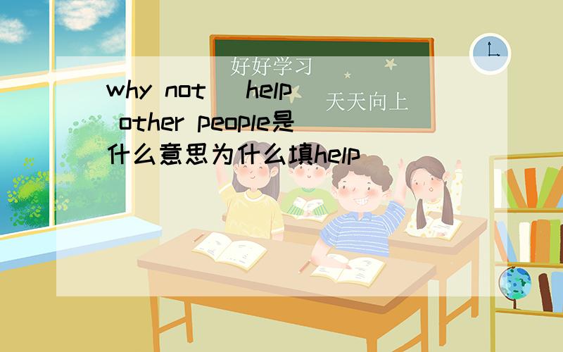 why not （help） other people是什么意思为什么填help