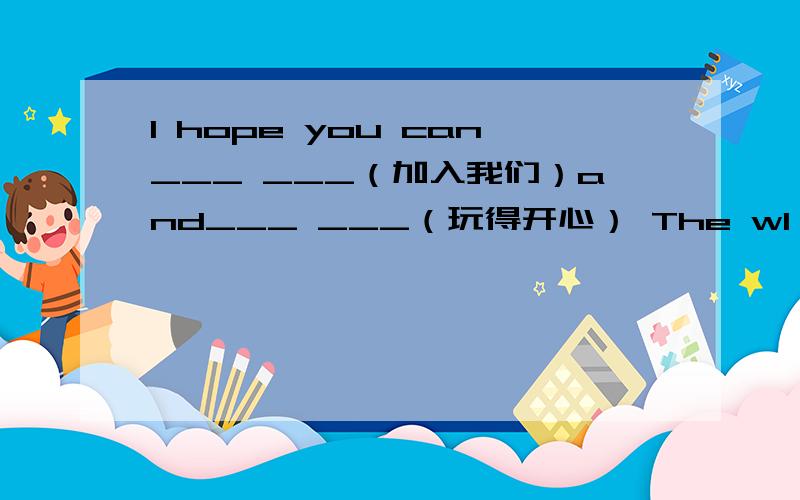 I hope you can___ ___（加入我们）and___ ___（玩得开心） The wI hope you can___ ___（加入我们）and___ ___（玩得开心）The weather in Beijing is ___ ___ ___（与..不同）in Hainan