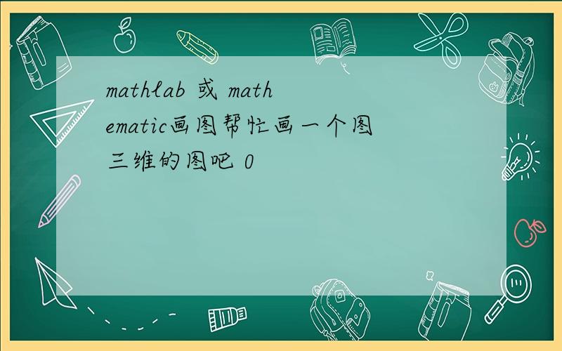 mathlab 或 mathematic画图帮忙画一个图三维的图吧 0