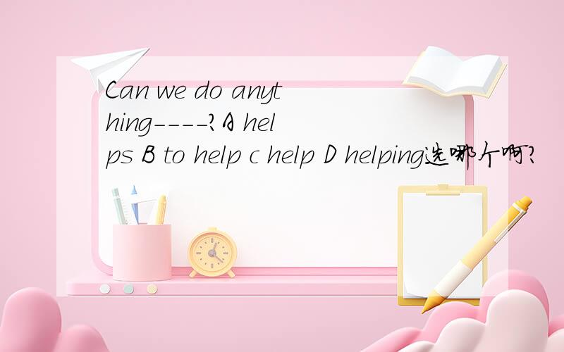 Can we do anything----?A helps B to help c help D helping选哪个啊?