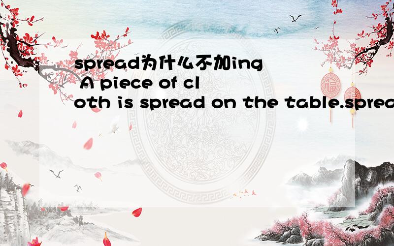spread为什么不加ing A piece of cloth is spread on the table.spread译为铺时不是动词吗