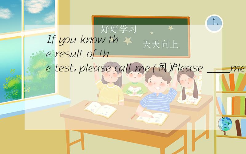 If you know the result of the test,please call me(同)Please ____me the result of the test by _____ if you know it
