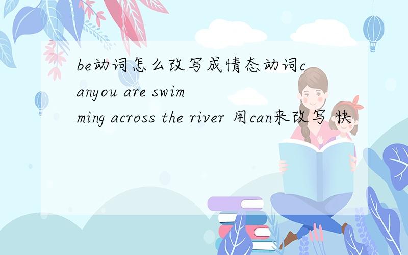 be动词怎么改写成情态动词canyou are swimming across the river 用can来改写 快