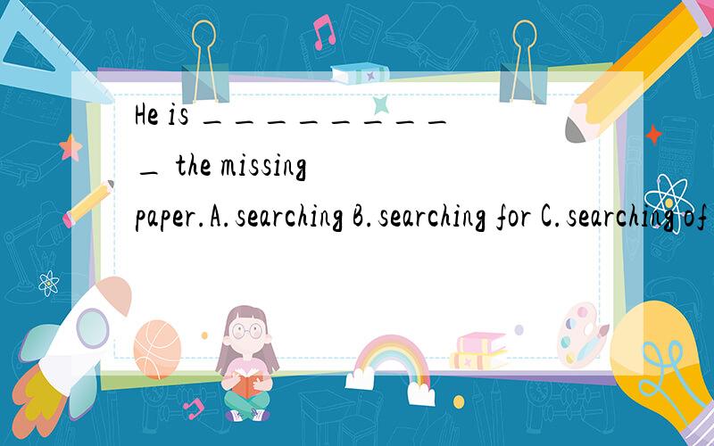 He is _________ the missing paper.A.searching B.searching for C.searching of D.search the room