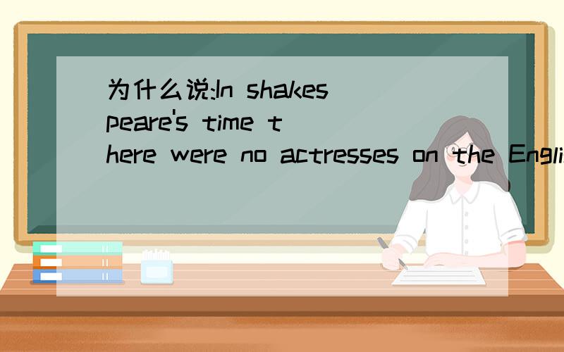 为什么说:In shakespeare's time there were no actresses on the English stage?如题.