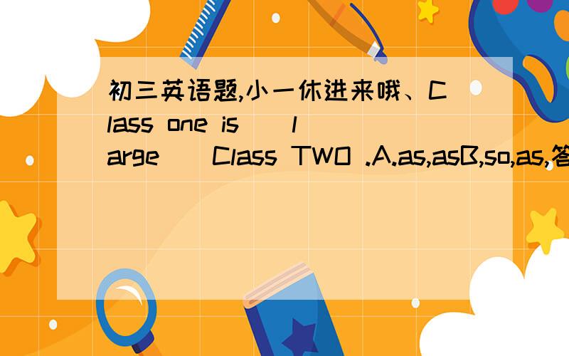 初三英语题,小一休进来哦、Class one is()large()Class TWO .A.as,asB,so,as,答案是A.我觉得B也行A和B有什么区别,讲一下,谢喽··#