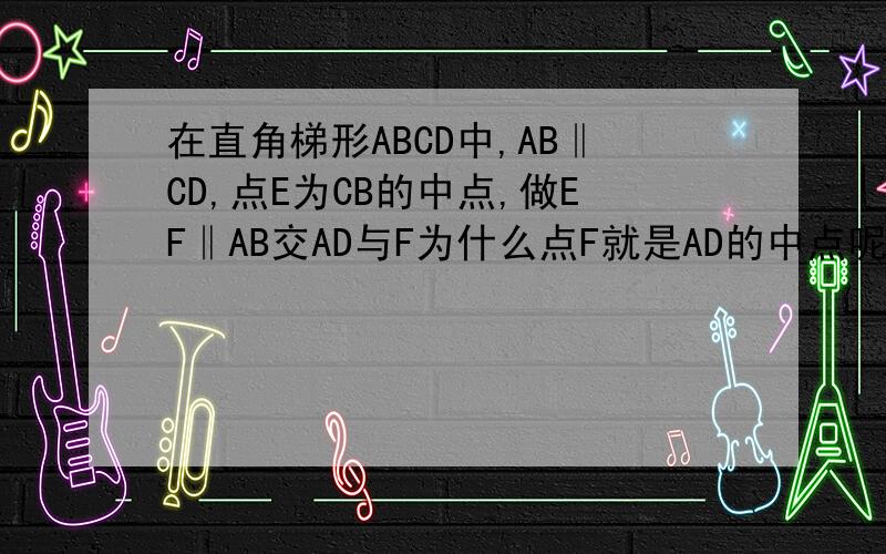 在直角梯形ABCD中,AB‖CD,点E为CB的中点,做EF‖AB交AD与F为什么点F就是AD的中点呢?