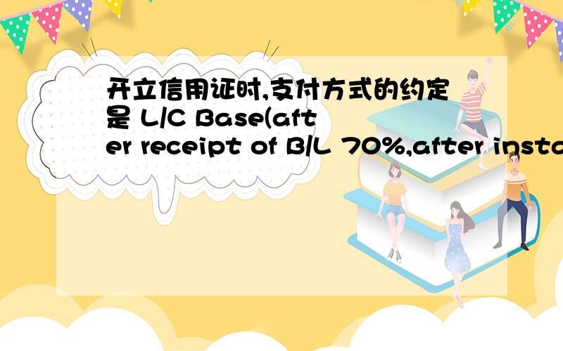 开立信用证时,支付方式的约定是 L/C Base(after receipt of B/L 70%,after install 30%)