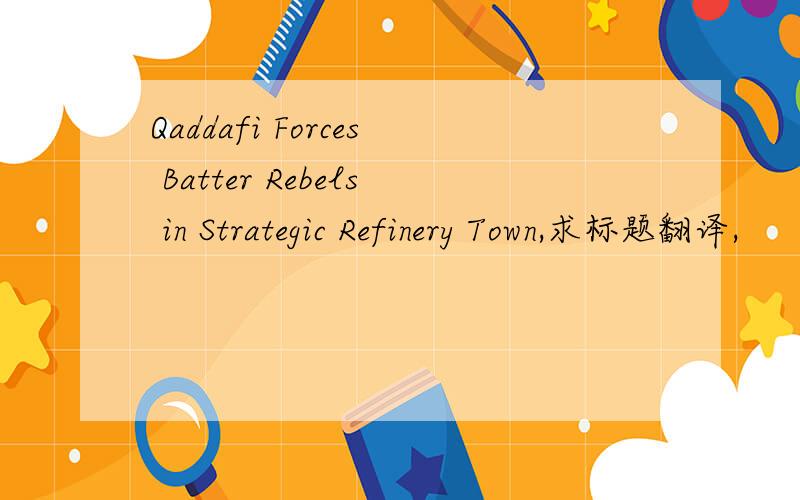 Qaddafi Forces Batter Rebels in Strategic Refinery Town,求标题翻译,