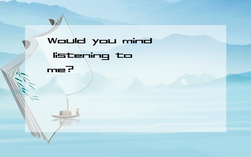 Would you mind listening to me?