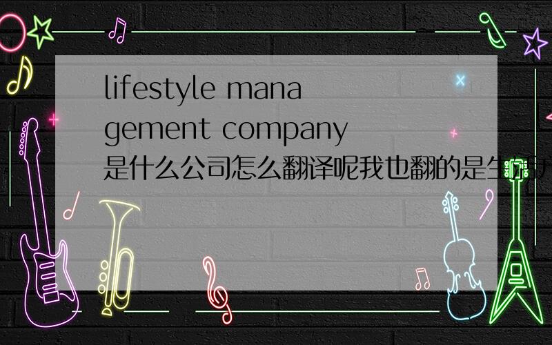 lifestyle management company是什么公司怎么翻译呢我也翻的是生活方式管理公司，不过比较拗口它可以帮用户交水电，也可以组织派对，不是保洁，有点像管家