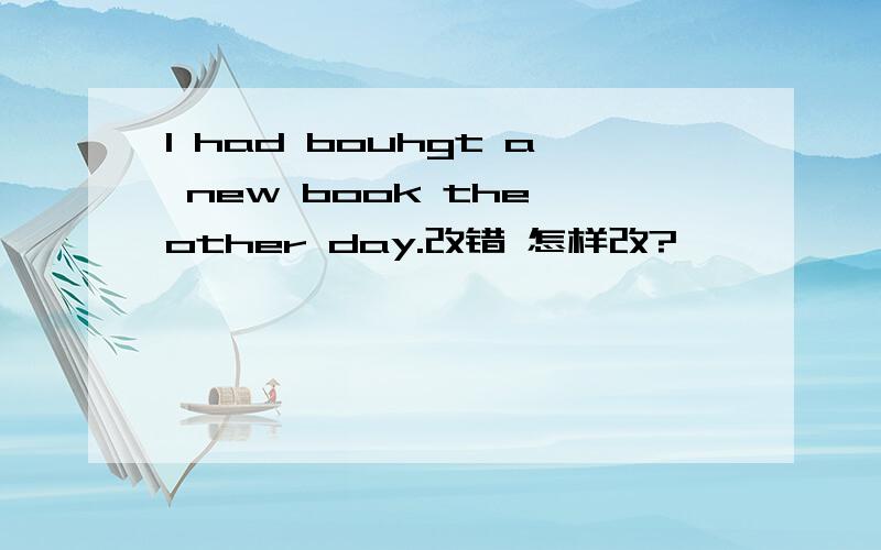 I had bouhgt a new book the other day.改错 怎样改?