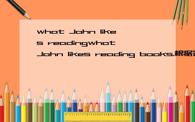 what John likes readingwhat John likes reading books.根据答句补全问句.