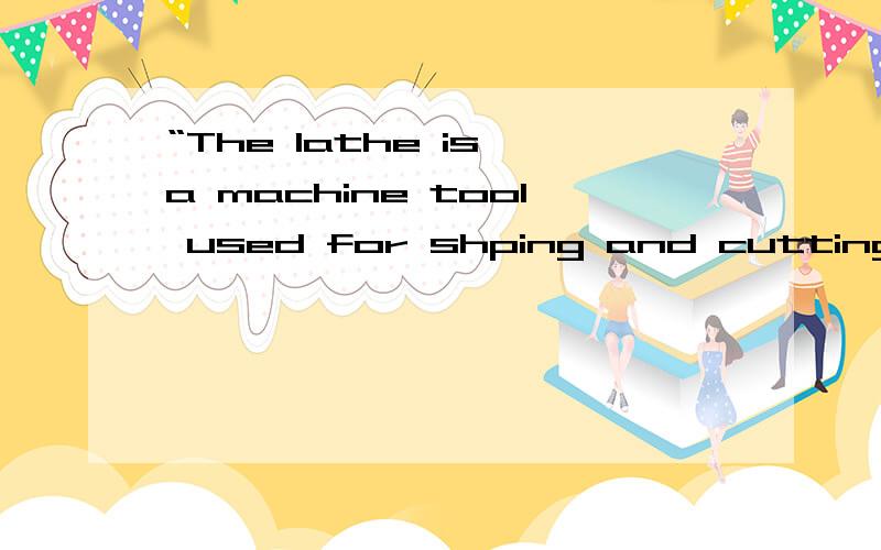 “The lathe is a machine tool used for shping and cutting the workpieces of metal. ”翻译成中文是么电工