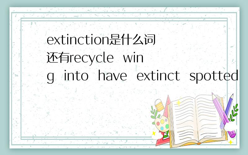 extinction是什么词还有recycle  wing  into  have  extinct  spotted  over  across  cut  stripe  warm    是把这些单词分类可分形容词、动词、名词、介词.如：funny是形容词