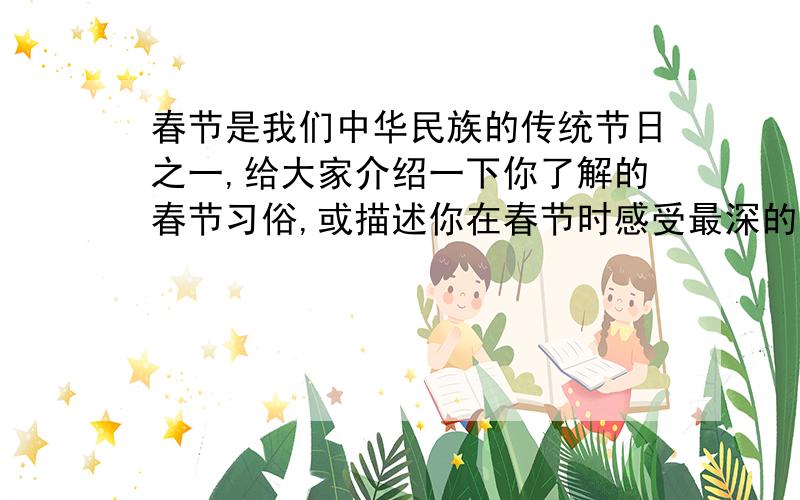 春节是我们中华民族的传统节日之一,给大家介绍一下你了解的春节习俗,或描述你在春节时感受最深的片段!