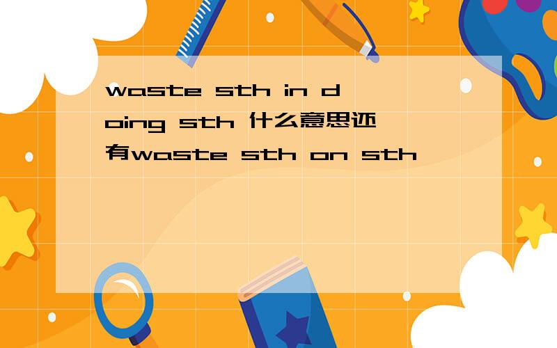 waste sth in doing sth 什么意思还有waste sth on sth