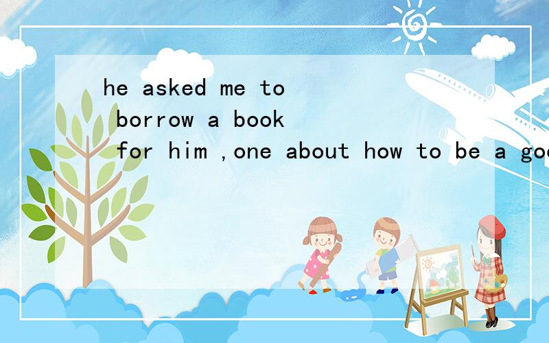 he asked me to borrow a book for him ,one about how to be a good volunteer为何用ONE