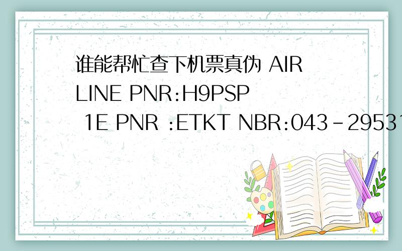 谁能帮忙查下机票真伪 AIRLINE PNR:H9PSP 1E PNR :ETKT NBR:043-2953180400 IATA CODE:08307736