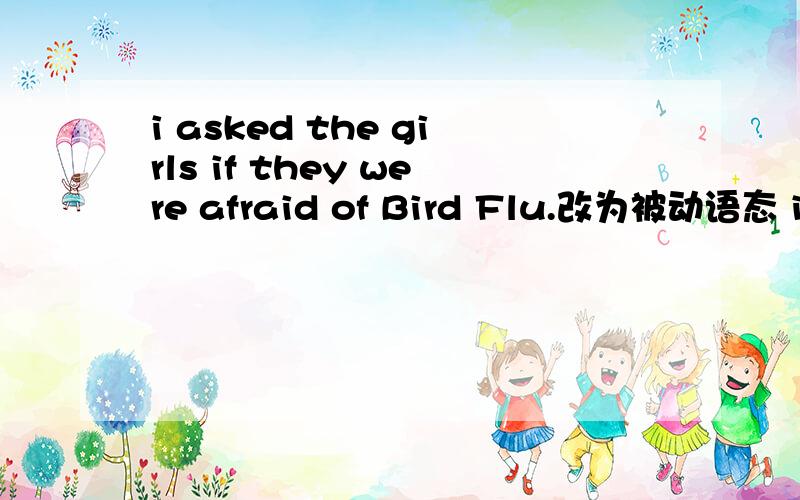 i asked the girls if they were afraid of Bird Flu.改为被动语态 i___ ___ ___the girls,