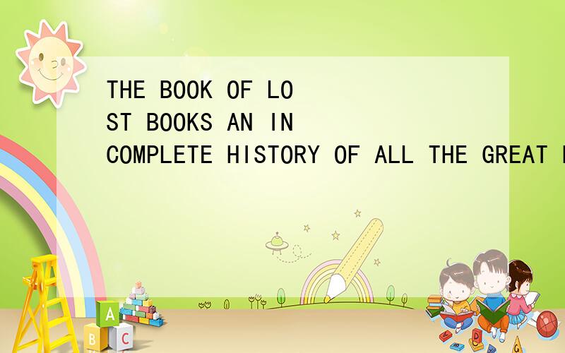 THE BOOK OF LOST BOOKS AN INCOMPLETE HISTORY OF ALL THE GREAT BOOKS YOULL NEVER READ怎么样