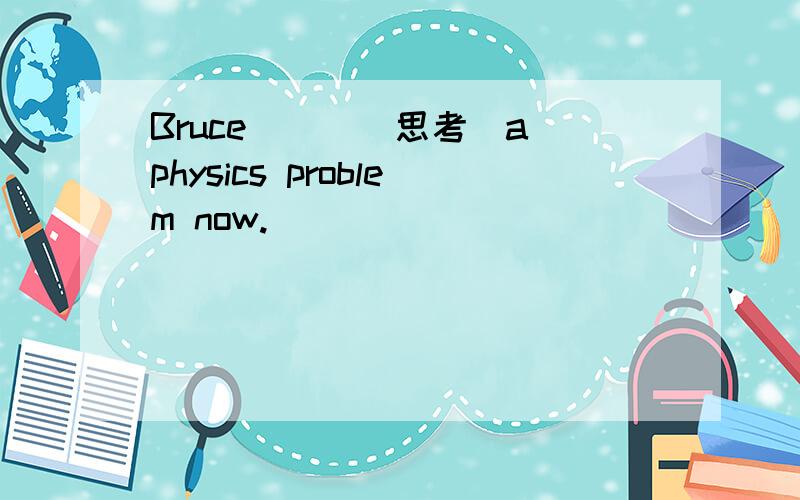 Bruce___(思考)a physics problem now.
