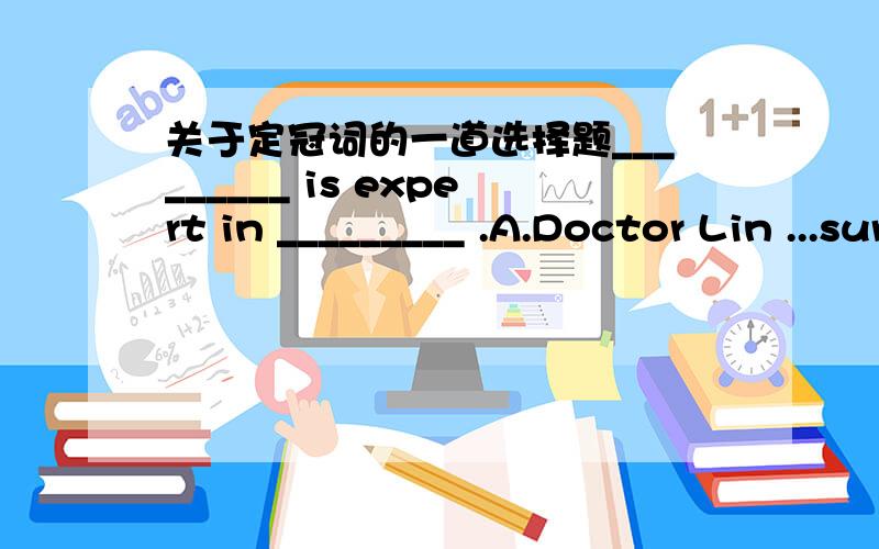 关于定冠词的一道选择题_________ is expert in _________ .A.Doctor Lin ...surgeryB.Doctor Lin ...the surgeryC.The Doctor Lin ...surgeryD.A Doctor Lin ...the surgery我选了C 加了the 不是特指了吗?特指是那位林医生是外科手